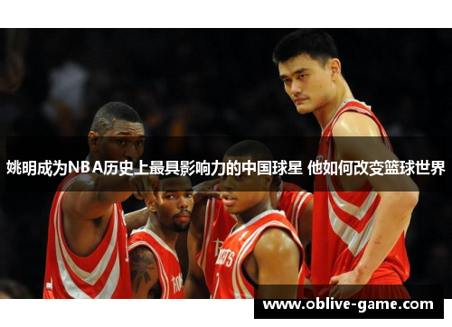 姚明成为NBA历史上最具影响力的中国球星 他如何改变篮球世界