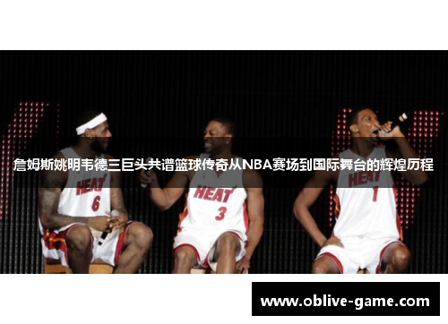 詹姆斯姚明韦德三巨头共谱篮球传奇从NBA赛场到国际舞台的辉煌历程