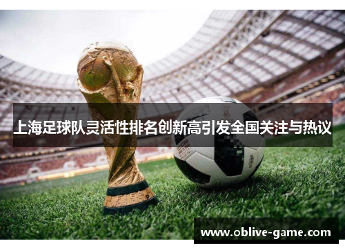 上海足球队灵活性排名创新高引发全国关注与热议