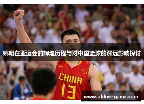 姚明在亚运会的辉煌历程与对中国篮球的深远影响探讨
