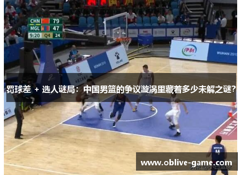 罚球差 + 选人谜局：中国男篮的争议漩涡里藏着多少未解之谜？