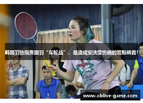 韩国羽协指责国羽“车轮战”，是造成安洗莹伤病的罪魁祸首！